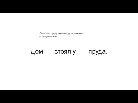 Дом стоял у пруда. Спишите предложение, дополнив его определением.