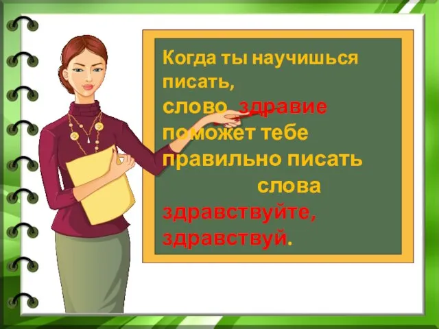 Когда ты научишься писать, слово здравие поможет тебе правильно писать слова здравствуйте, здравствуй.