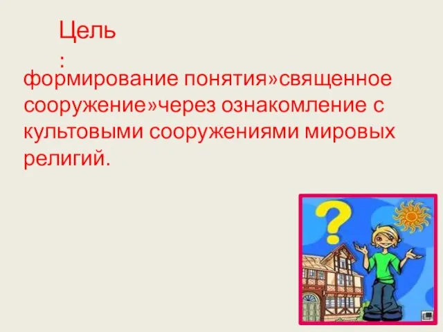 Цель: формирование понятия»священное сооружение»через ознакомление с культовыми сооружениями мировых религий.