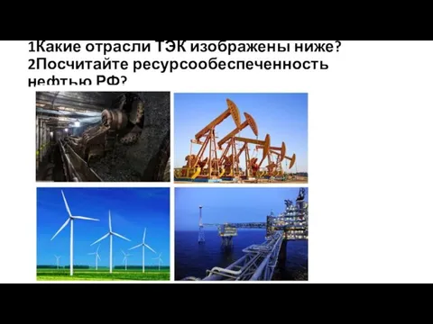 1Какие отрасли ТЭК изображены ниже? 2Посчитайте ресурсообеспеченность нефтью РФ?