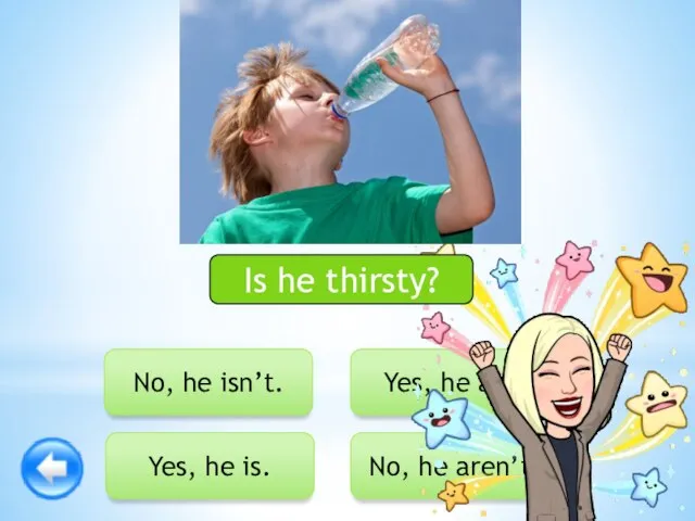 Yes, he is. Yes, he am. No, he aren’t. No, he isn’t. Is he thirsty?