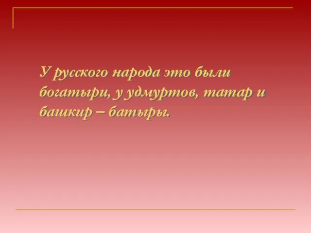 У русского народа это были богатыри, у удмуртов, татар и башкир – батыры.