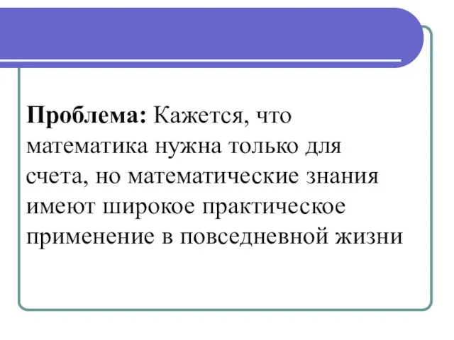 Проблема: Кажется, что математика нужна только для счета, но математические знания имеют