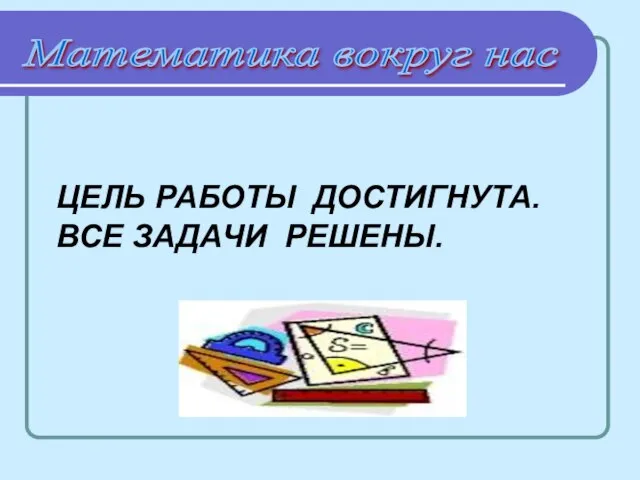 Математика вокруг нас ЦЕЛЬ РАБОТЫ ДОСТИГНУТА. ВСЕ ЗАДАЧИ РЕШЕНЫ.