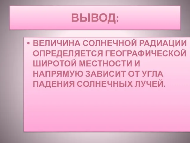 ВЫВОД: ВЕЛИЧИНА СОЛНЕЧНОЙ РАДИАЦИИ ОПРЕДЕЛЯЕТСЯ ГЕОГРАФИЧЕСКОЙ ШИРОТОЙ МЕСТНОСТИ И НАПРЯМУЮ ЗАВИСИТ ОТ УГЛА ПАДЕНИЯ СОЛНЕЧНЫХ ЛУЧЕЙ.