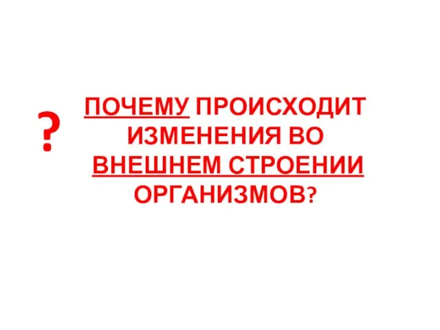 ПОЧЕМУ ПРОИСХОДИТ ИЗМЕНЕНИЯ ВО ВНЕШНЕМ СТРОЕНИИ ОРГАНИЗМОВ? ?