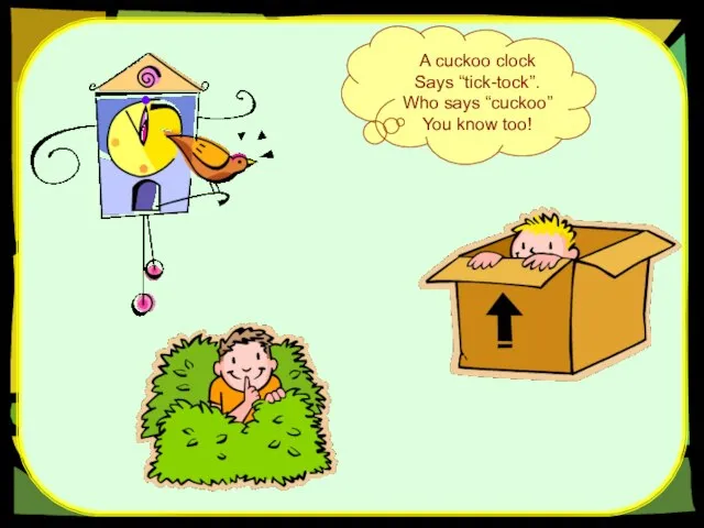 A cuckoo clock Says “tick-tock”. Who says “cuckoo” You know too!
