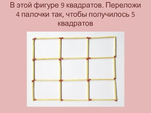 В этой фигуре 9 квадратов. Переложи 4 палочки так, чтобы получилось 5 квадратов