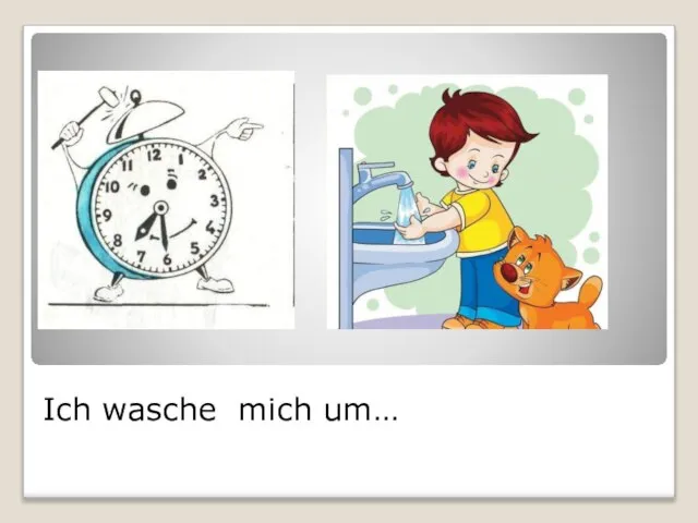 Ich wasche mich um…