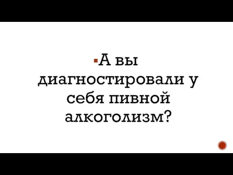 А вы диагностировали у себя пивной алкоголизм?