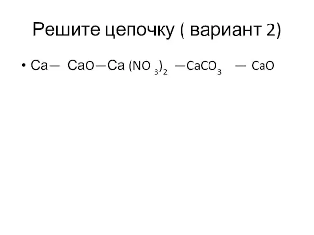 Решите цепочку ( вариант 2) Са— СаO—Са (NO 3)2 —CaCO3 — CaO