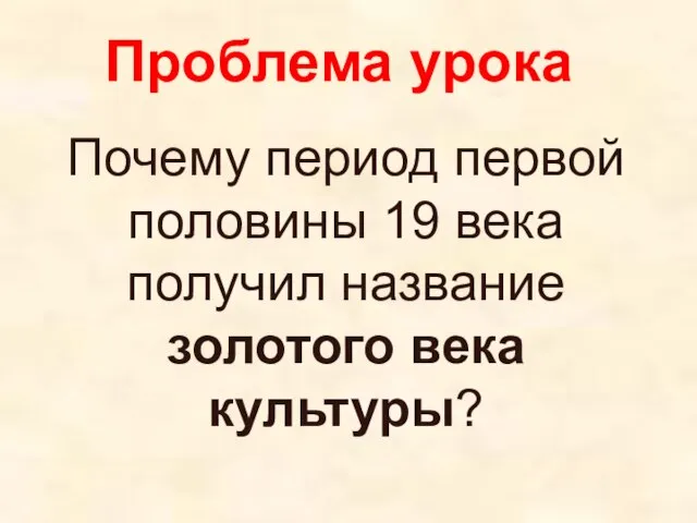 Проблема урока Почему период первой половины 19 века получил название золотого века культуры?