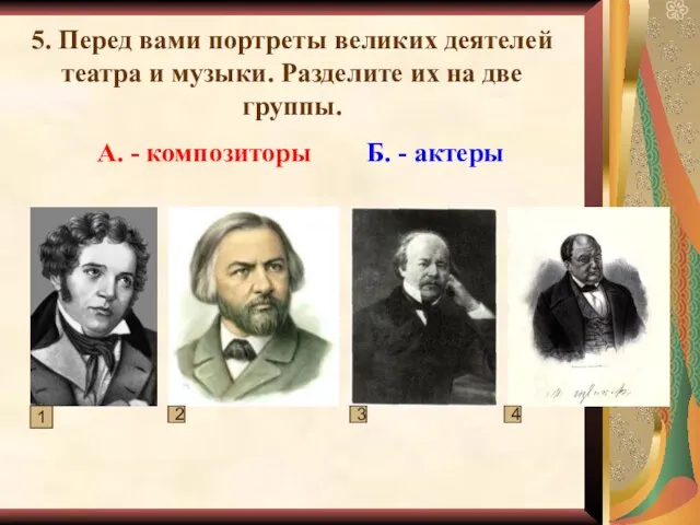 5. Перед вами портреты великих деятелей театра и музыки. Разделите их на