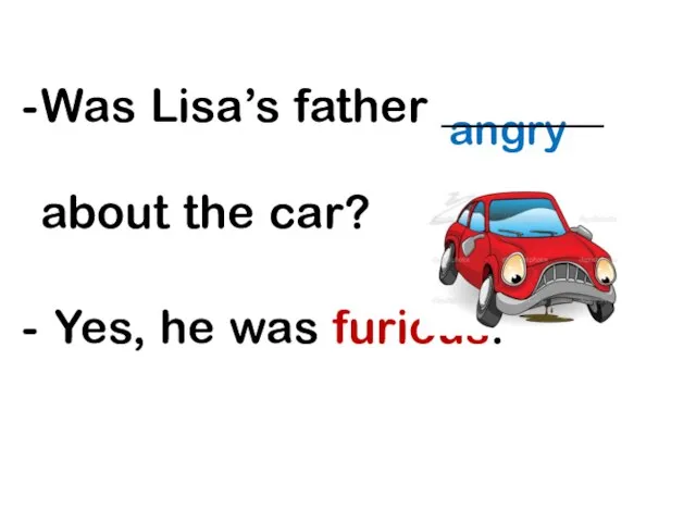 angry Was Lisa’s father _______ about the car? Yes, he was furious!