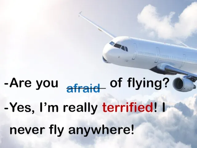 afraid Are you ______ of flying? Yes, I’m really terrified! I never fly anywhere!