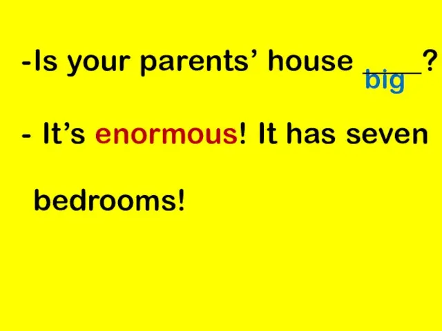 big Is your parents’ house ____? It’s enormous! It has seven bedrooms!