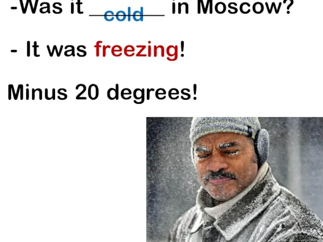 cold Was it _______ in Moscow? It was freezing! Minus 20 degrees!