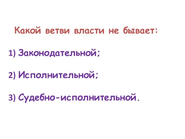 Какой ветви власти не бывает: Законодательной; Исполнительной; Судебно-исполнительной.