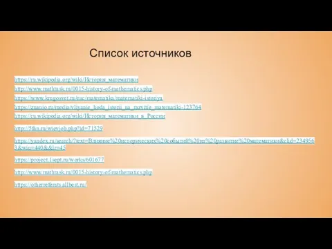 Список источников https://ru.wikipedia.org/wiki/История_математики http://www.mathtask.ru/0015-history-of-mathematics.php https://www.krugosvet.ru/enc/matematika/matematiki-istoriya https://znanio.ru/media/vliyanie_hoda_istorii_na_razvitie_matematiki-123764 https://ru.wikipedia.org/wiki/История_математики_в_России http://5fan.ru/wievjob.php?id=71529 https://yandex.ru/search/?text=Влияние%20исторических%20событий%20на%20развитие%20математики&clid=2349563&win=440&&lr=45 https://project.1sept.ru/works/601677 http://www.mathtask.ru/0015-history-of-mathematics.php https://otherreferats.allbest.ru/