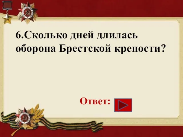 6.Сколько дней длилась оборона Брестской крепости? Ответ: