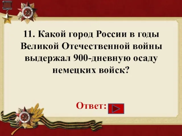 11. Какой город России в годы Великой Отечественной войны выдержал 900-дневную осаду немецких войск? Ответ: