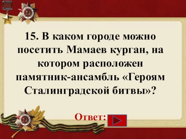 15. В каком городе можно посетить Мамаев курган, на котором расположен памятник-ансамбль «Героям Сталинградской битвы»? Ответ: