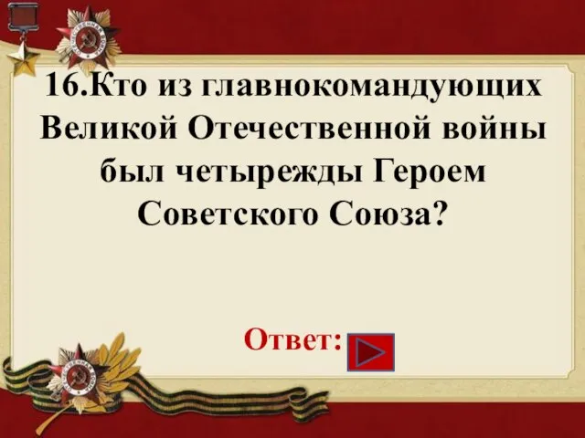 16.Кто из главнокомандующих Великой Отечественной войны был четырежды Героем Советского Союза? Ответ: