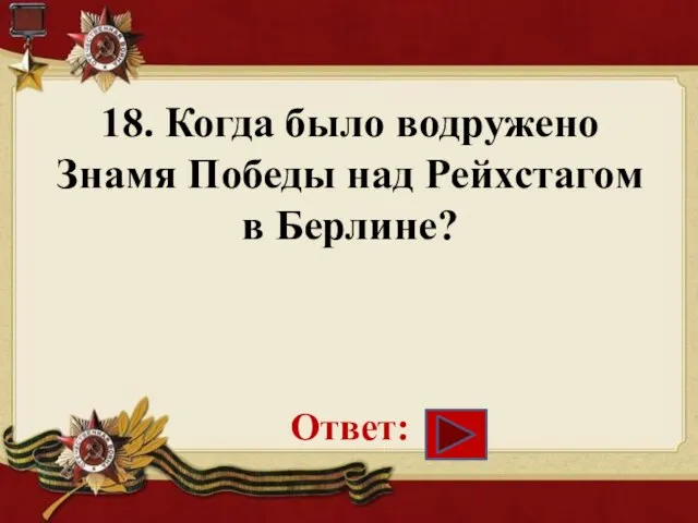 18. Когда было водружено Знамя Победы над Рейхстагом в Берлине? Ответ: