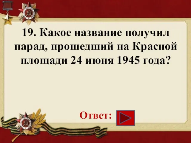 19. Какое название получил парад, прошедший на Красной площади 24 июня 1945 года? Ответ: