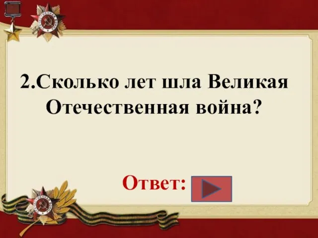 2.Сколько лет шла Великая Отечественная война? Ответ: