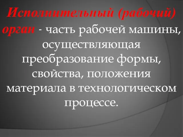 Исполнительный (рабочий) орган - часть рабочей машины, осуществляющая преобразование формы, свойства, положения материала в технологическом процессе.