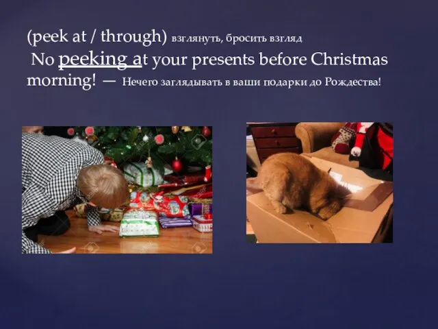 (peek at / through) взглянуть, бросить взгляд No peeking at your presents