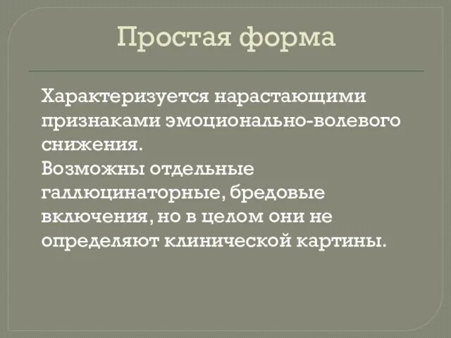 Простая форма Характеризуется нарастающими признаками эмоционально-волевого снижения. Возможны отдельные галлюцинаторные, бредовые включения,