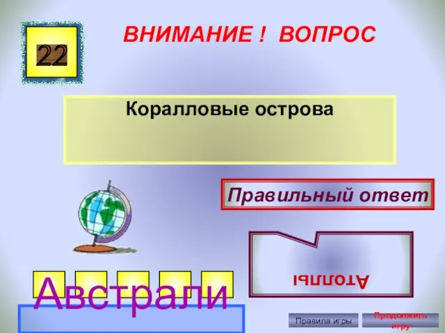 ВНИМАНИЕ ! ВОПРОС Коралловые острова 22 Правильный ответ Атоллы Австралия Правила игры Продолжить игру