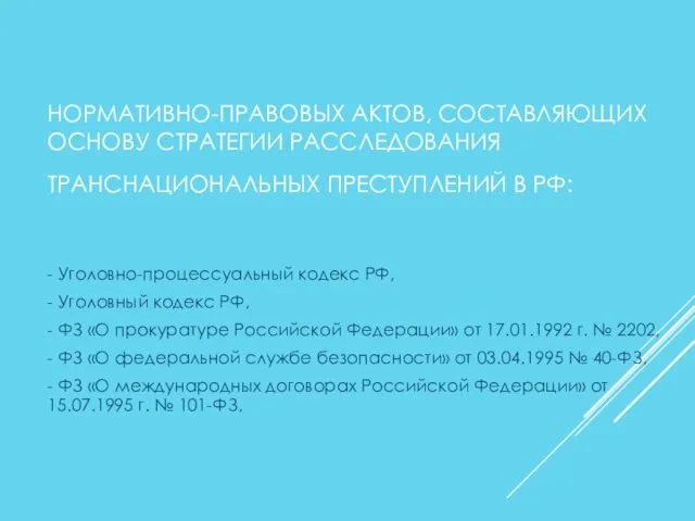 НОРМАТИВНО-ПРАВОВЫХ АКТОВ, СОСТАВЛЯЮЩИХ ОСНОВУ СТРАТЕГИИ РАССЛЕДОВАНИЯ ТРАНСНАЦИОНАЛЬНЫХ ПРЕСТУПЛЕНИЙ В РФ: - Уголовно-процессуальный