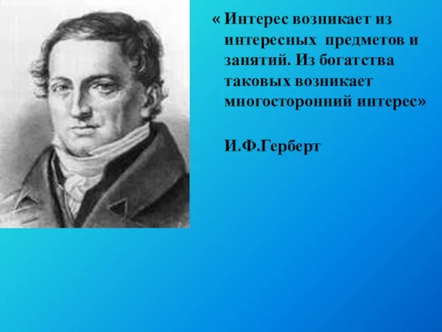 « Интерес возникает из интересных предметов и занятий. Из богатства таковых возникает многосторонний интерес» И.Ф.Герберт