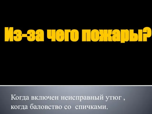 Из-за чего пожары? Когда включен неисправный утюг , когда баловство со спичками.