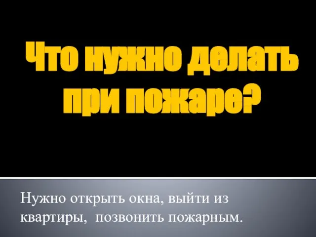 Что нужно делать при пожаре? Нужно открыть окна, выйти из квартиры, позвонить пожарным.