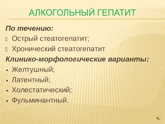 АЛКОГОЛЬНЫЙ ГЕПАТИТ По течению: Острый стеатогепатит; Хронический стеатогепатит Клинико-морфологические варианты: Желтушный; Латентный; Холестатический; Фульминантный.