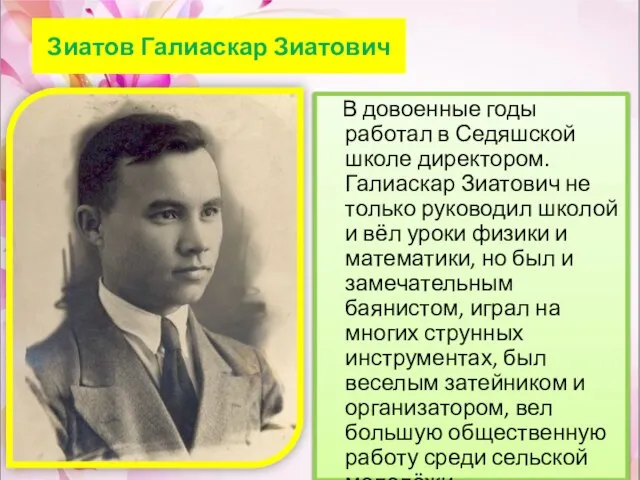 Зиатов Галиаскар Зиатович В довоенные годы работал в Седяшской школе директором. Галиаскар
