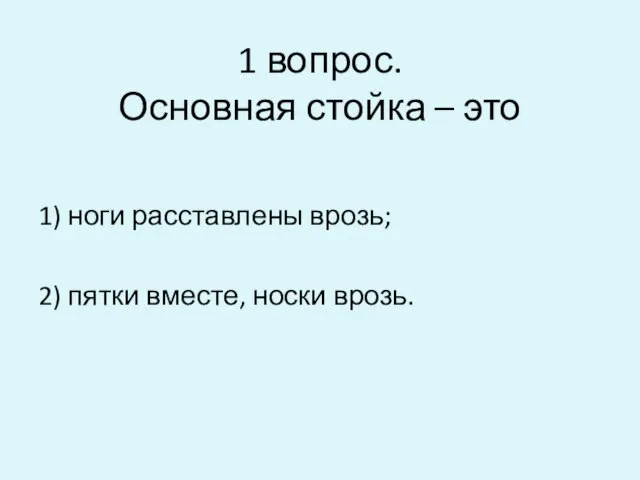 1 вопрос. Основная стойка – это 1) ноги расставлены врозь; 2) пятки вместе, носки врозь.