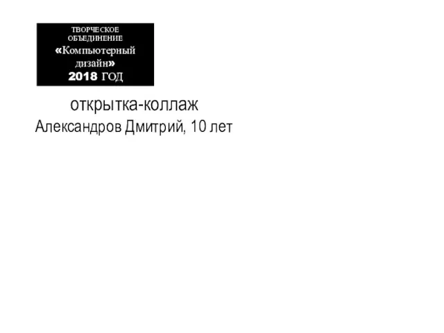 открытка-коллаж Александров Дмитрий, 10 лет ТВОРЧЕСКОЕ ОБЪЕДИНЕНИЕ «Компьютерный дизайн» 2018 ГОД