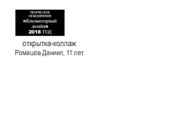 открытка-коллаж Ромашов Даниил, 11 лет ТВОРЧЕСКОЕ ОБЪЕДИНЕНИЕ «Компьютерный дизайн» 2018 ГОД