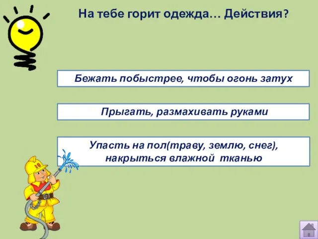 На тебе горит одежда… Действия? Прыгать, размахивать руками Упасть на пол(траву, землю,