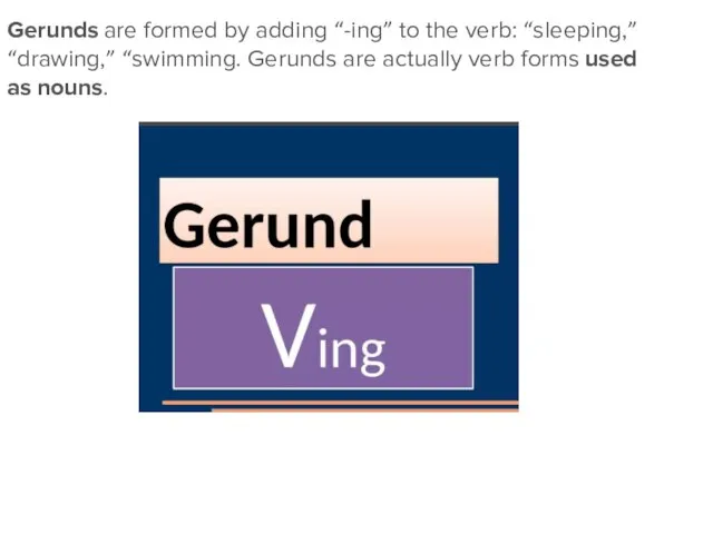 Gerunds are formed by adding “-ing” to the verb: “sleeping,” “drawing,” “swimming.