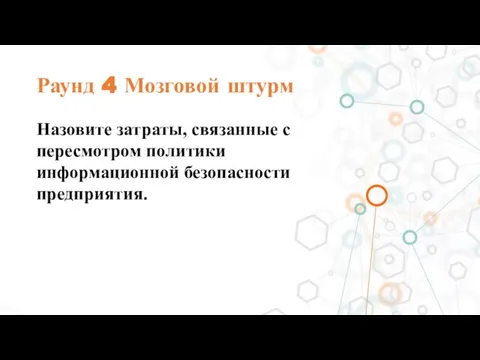 Раунд 4 Мозговой штурм Назовите затраты, связанные с пересмотром политики информационной безопасности предприятия.