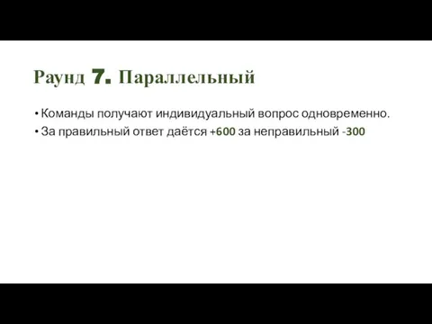 Раунд 7. Параллельный Команды получают индивидуальный вопрос одновременно. За правильный ответ даётся +600 за неправильный -300