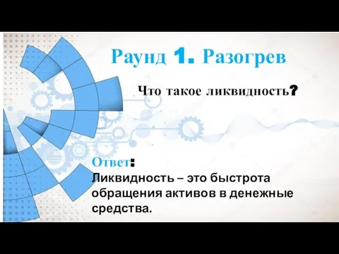 Раунд 1. Разогрев Что такое ликвидность? Ответ: Ликвидность – это быстрота обращения активов в денежные средства.