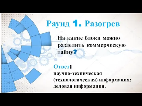 Раунд 1. Разогрев На какие блоки можно разделить коммерческую тайну? Ответ: научно-техническая (технологическая) информация; деловая информация.