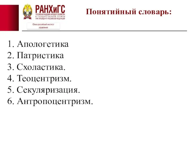 Понятийный словарь: 1. Апологетика 2. Патристика 3. Схоластика. 4. Теоцентризм. 5. Секуляризация. 6. Антропоцентризм.